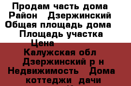 Продам часть дома › Район ­ Дзержинский › Общая площадь дома ­ 92 › Площадь участка ­ 12 › Цена ­ 1 200 000 - Калужская обл., Дзержинский р-н Недвижимость » Дома, коттеджи, дачи продажа   . Калужская обл.